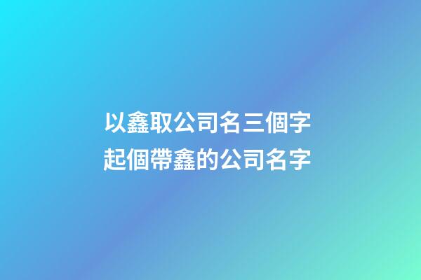 以鑫取公司名三個字 起個帶鑫的公司名字-第1張-公司起名-玄機派